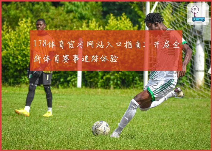 178体育官方网站入口指南：开启全新体育赛事追踪体验