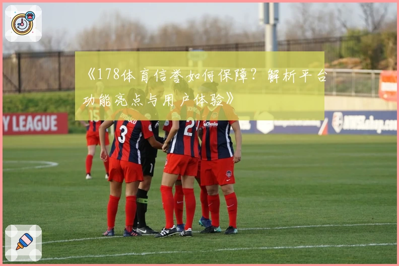《178体育信誉如何保障？解析平台功能亮点与用户体验》