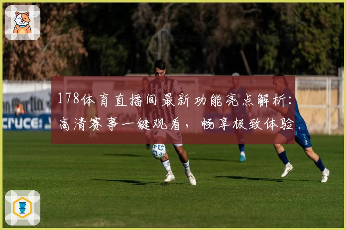 178体育直播间最新功能亮点解析:高清赛事一键观看,畅享极致体验