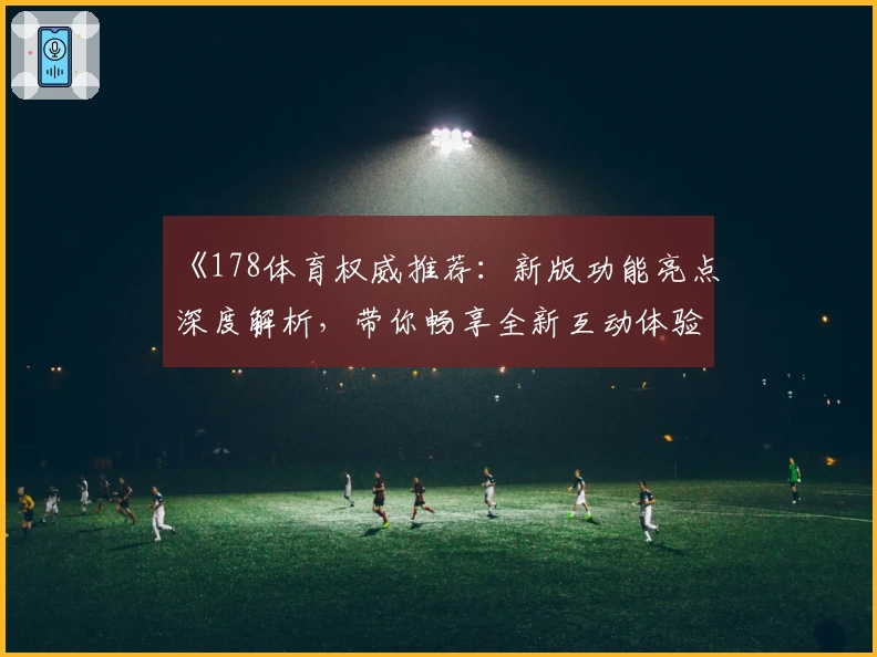 《178体育权威推荐：新版功能亮点深度解析，带你畅享全新互动体验》