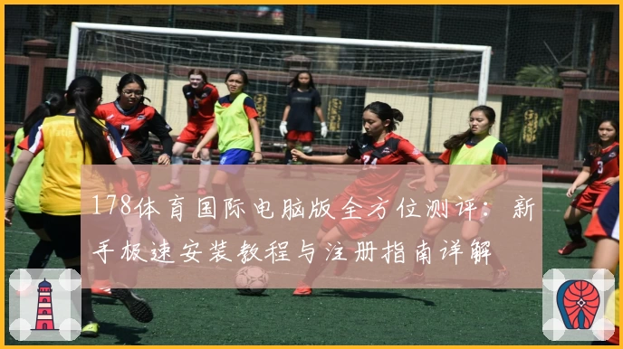 178体育国际电脑版全方位测评：新手极速安装教程与注册指南详解