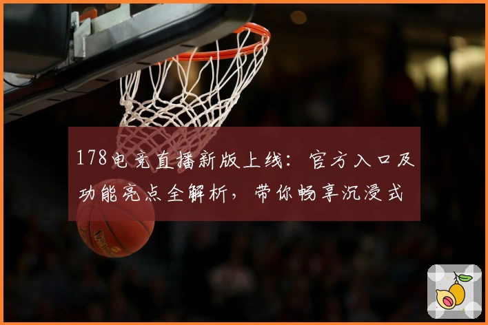 178电竞直播新版上线：官方入口及功能亮点全解析，带你畅享沉浸式赛事体验