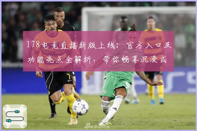 178电竞直播新版上线：官方入口及功能亮点全解析，带你畅享沉浸式赛事体验