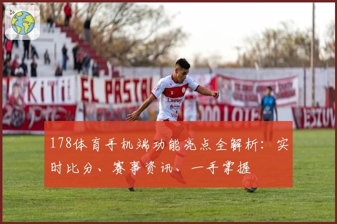 178体育手机端功能亮点全解析：实时比分、赛事资讯、一手掌握